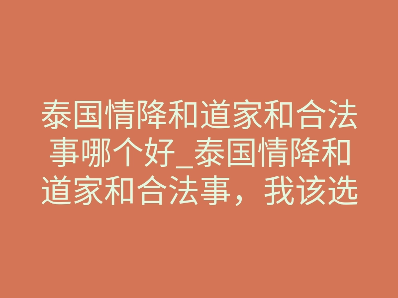 泰国情降和道家和合法事哪个好_泰国情降和道家和合法事,我该选哪个?看完对比不纠结