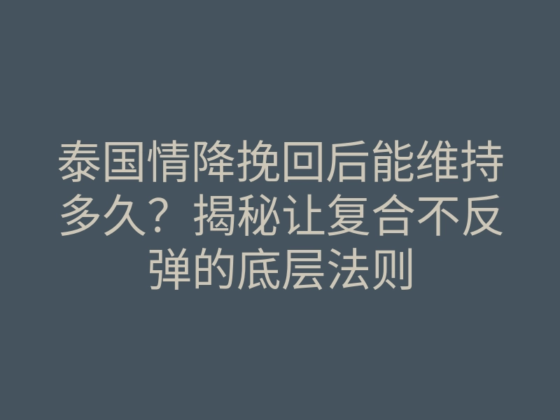 泰国情降挽回后能维持多久?揭秘让复合不反弹的底层法则