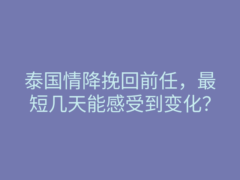 泰国情降挽回前任,最短几天能感受到变化?