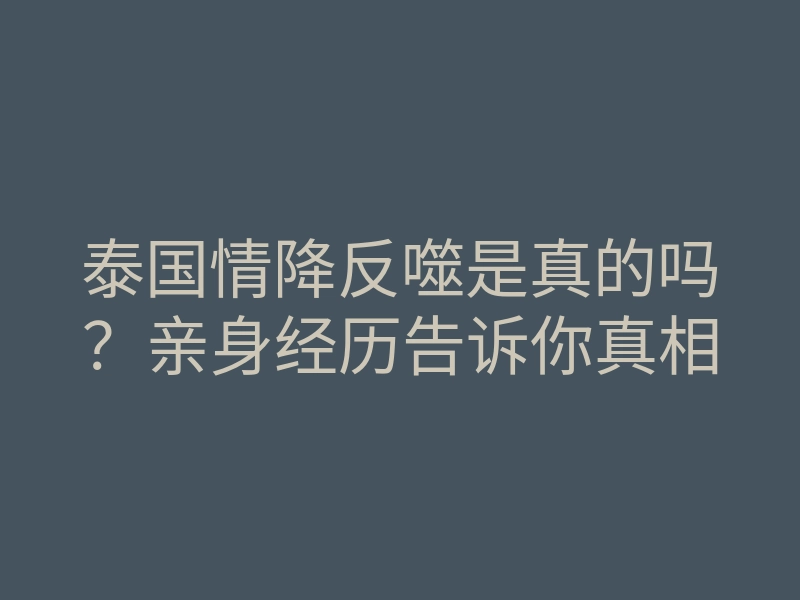 泰国情降反噬是真的吗?亲身经历告诉你真相