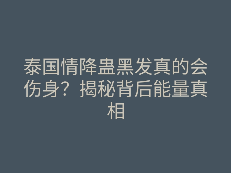 泰国情降蛊黑发真的会伤身?揭秘背后能量真相