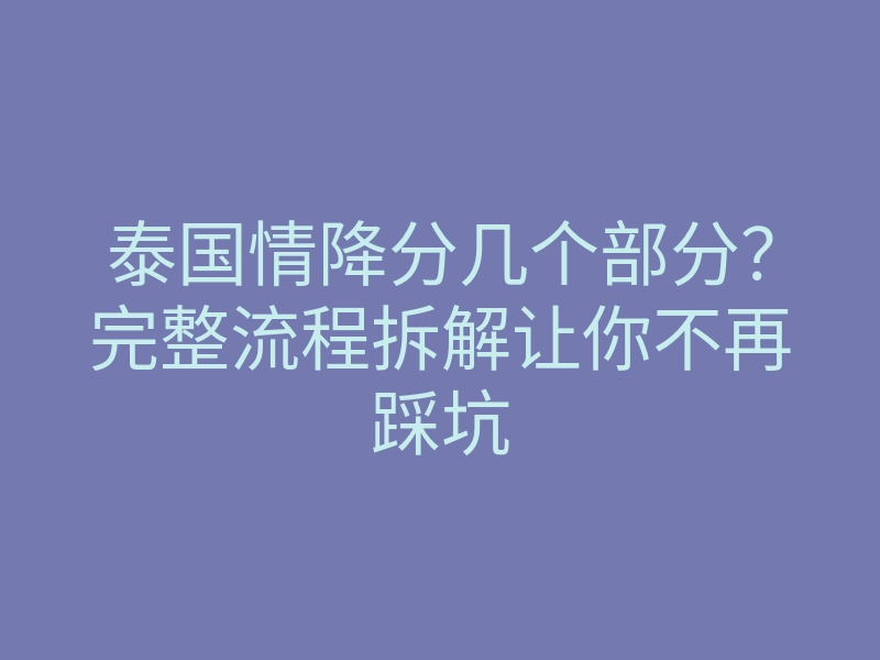 泰国情降分几个部分?完整流程拆解让你不再踩坑