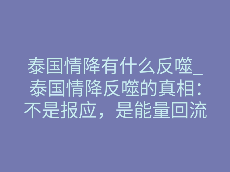 泰国情降有什么反噬_泰国情降反噬的真相:不是报应,是能量回流没做好