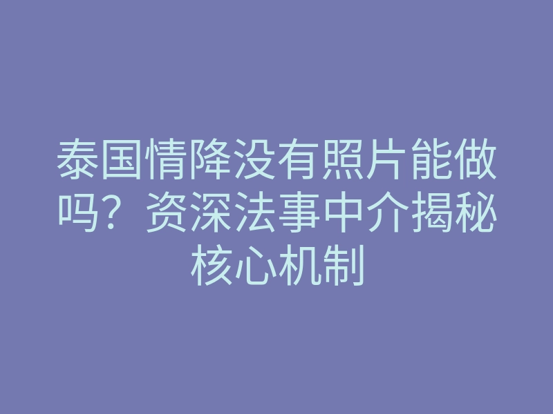 泰国情降没有照片能做吗？资深法事中介揭秘核心机制