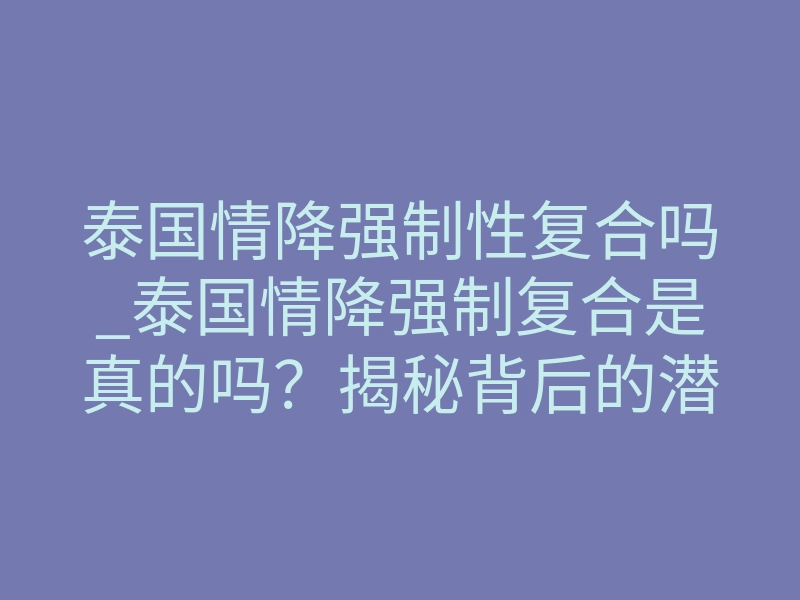 泰国情降强制性复合吗_泰国情降强制复合是真的吗?揭秘背后的潜意识操控机制