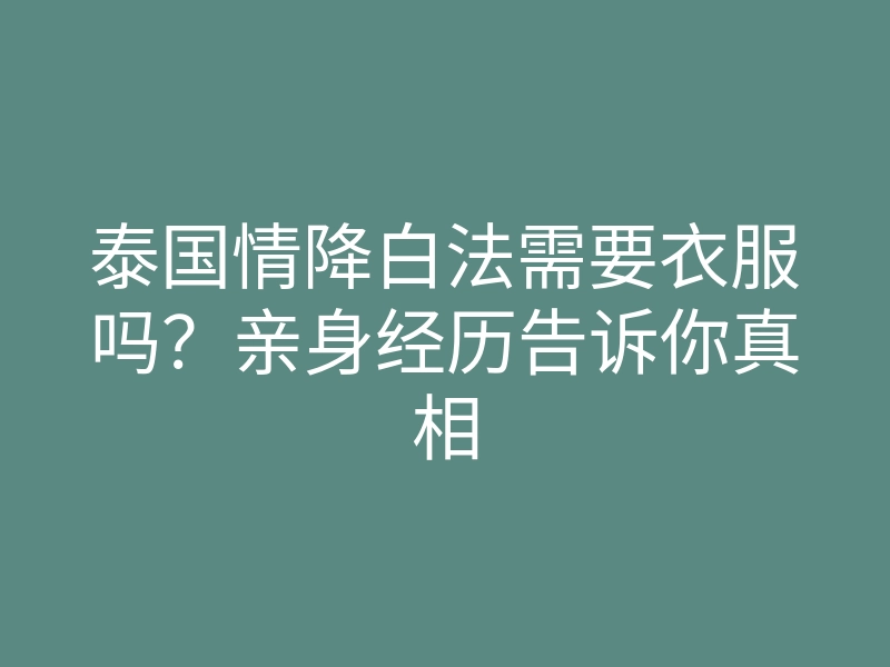 泰国情降白法需要衣服吗?亲身经历告诉你真相