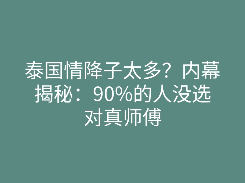 泰国情降子太多?内幕揭秘:90%的人没选对真师傅