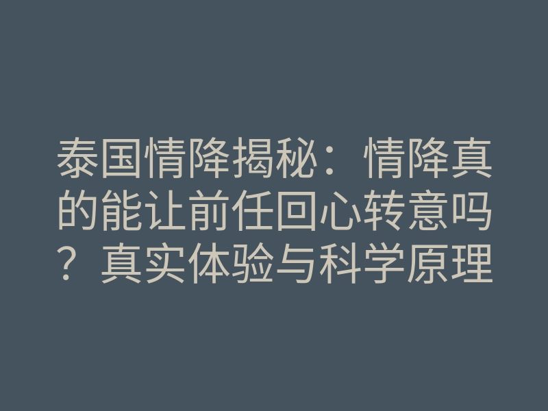 泰国情降揭秘:情降真的能让前任回心转意吗?真实体验与科学原理