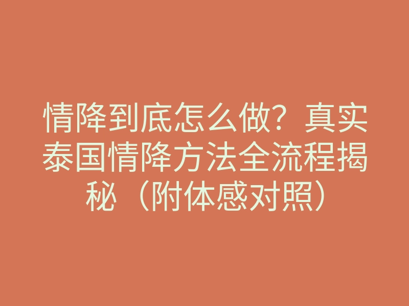 情降到底怎么做？真实泰国情降方法全流程揭秘（附体感对照）