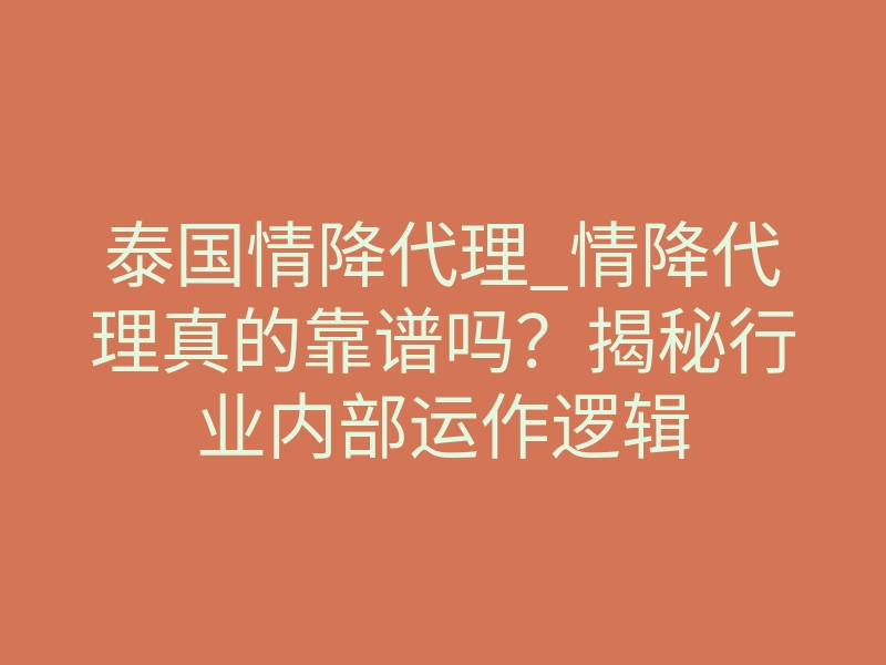泰国情降代理_情降代理真的靠谱吗？揭秘行业内部运作逻辑