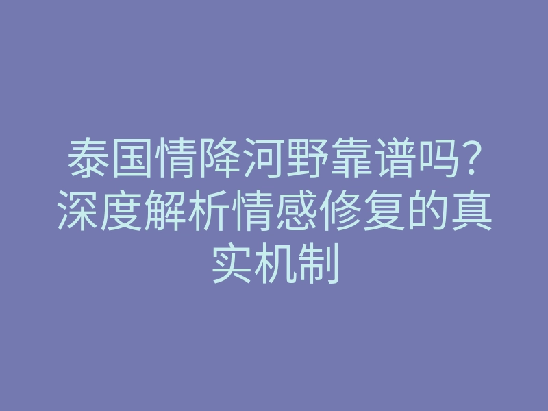 泰国情降河野靠谱吗?深度解析情感修复的真实机制