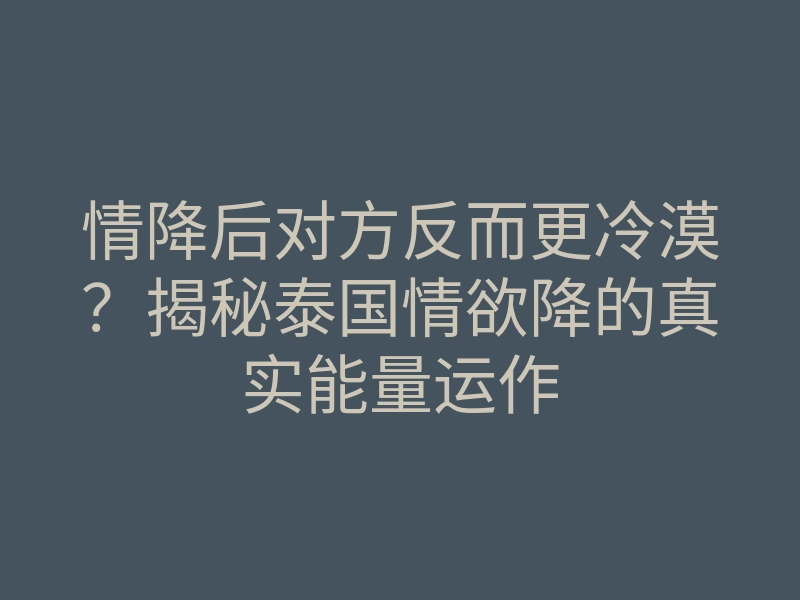 情降后对方反而更冷漠?揭秘泰国情欲降的真实能量运作