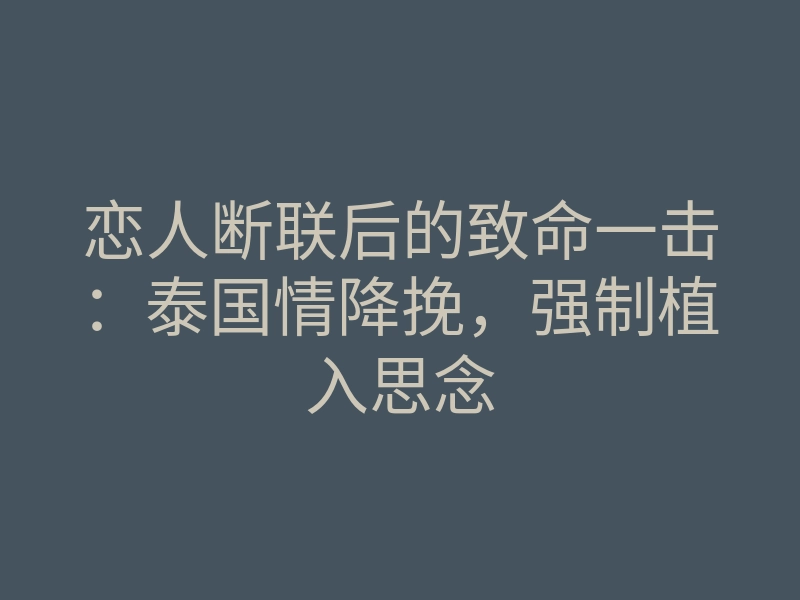 恋人断联后的致命一击：泰国情降挽，强制植入思念