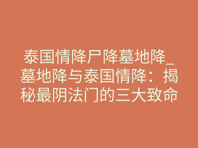 泰国情降尸降墓地降_墓地降与泰国情降：揭秘最阴法门的三大致命风险