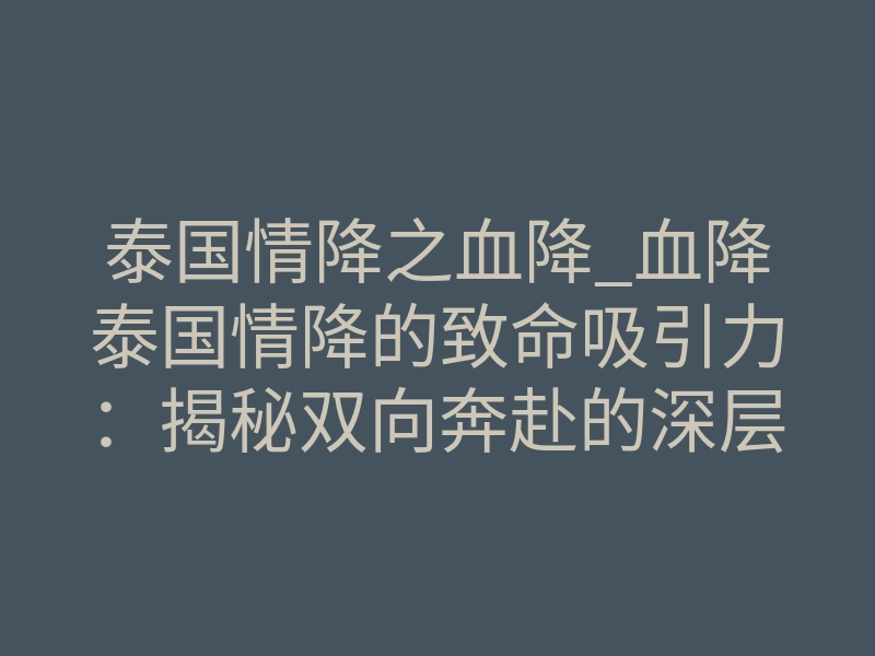 泰国情降之血降_血降泰国情降的致命吸引力：揭秘双向奔赴的深层原理