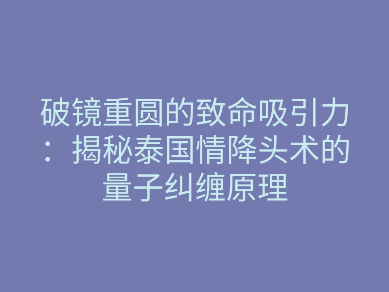 破镜重圆的致命吸引力:揭秘泰国情降头术的量子纠缠原理