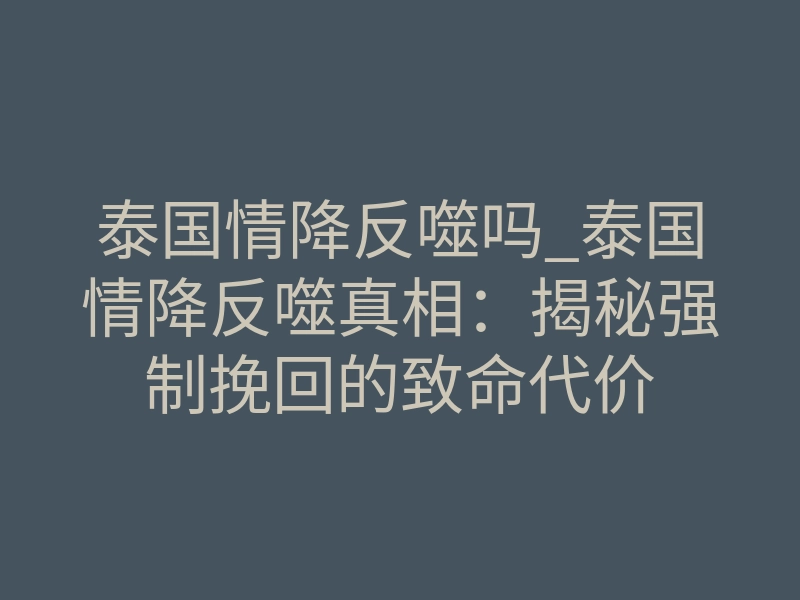 泰国情降反噬吗_泰国情降反噬真相:揭秘强制挽回的致命代价