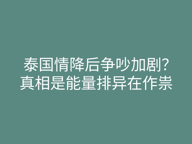 泰国情降后争吵加剧?真相是能量排异在作祟
