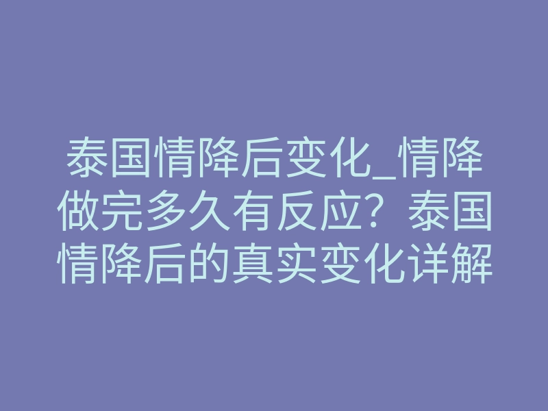 泰国情降后变化_情降做完多久有反应?泰国情降后的真实变化详解