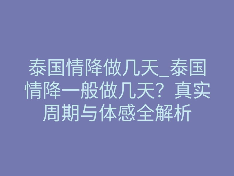 泰国情降做几天_泰国情降一般做几天?真实周期与体感全解析