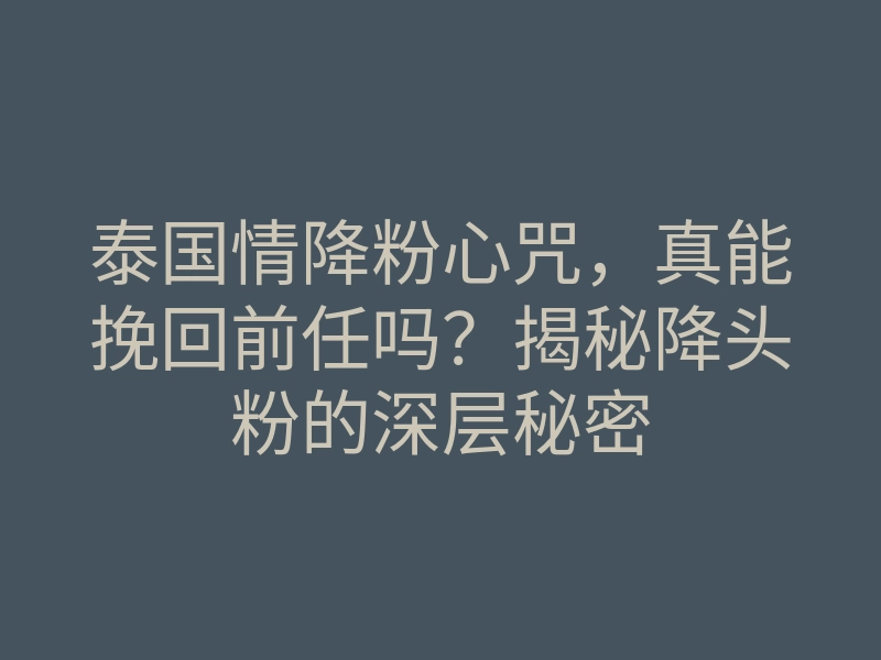 泰国情降粉心咒,真能挽回前任吗?揭秘降头粉的深层秘密