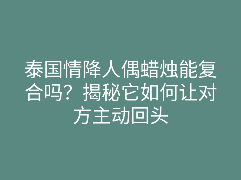 泰国情降人偶蜡烛能复合吗?揭秘它如何让对方主动回头