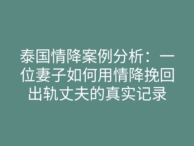 泰国情降案例分析:一位妻子如何用情降挽回出轨丈夫的真实记录