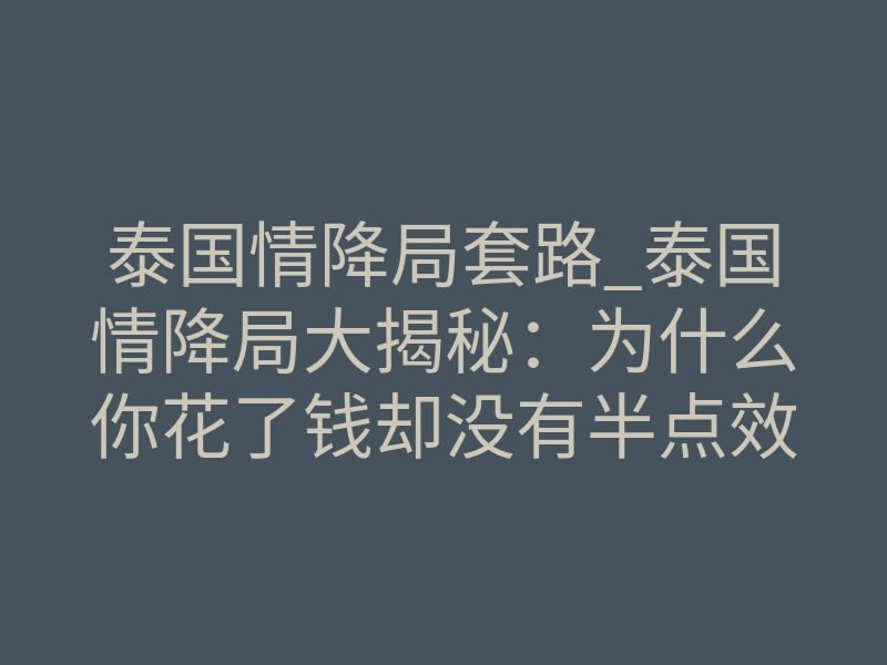 泰国情降局套路_泰国情降局大揭秘:为什么你花了钱却没有半点效果?