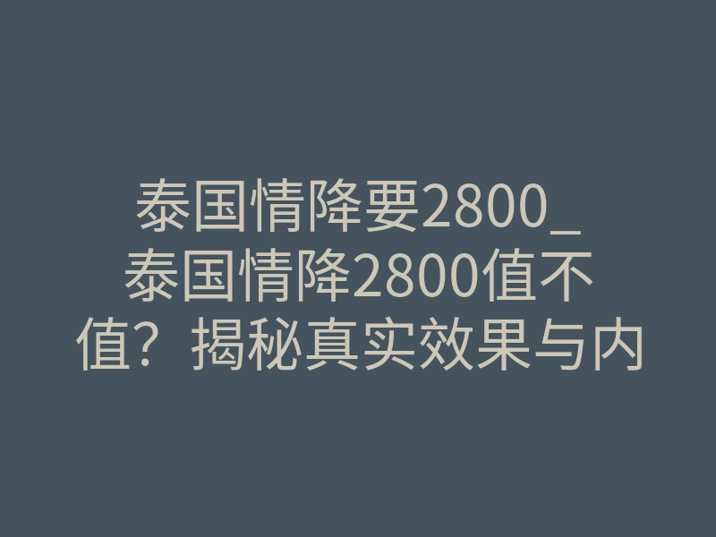 泰国情降要2800_泰国情降2800值不值?揭秘真实效果与内幕真相