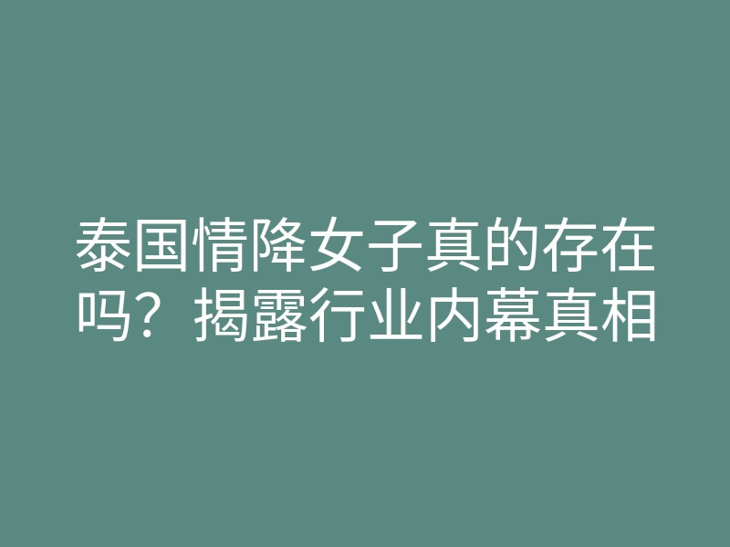 泰国情降女子真的存在吗？揭露行业内幕真相