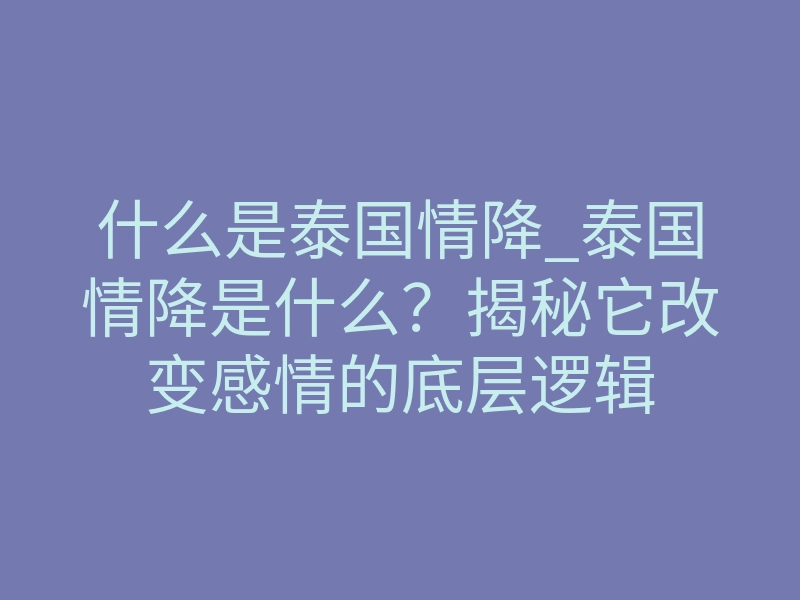 什么是泰国情降_泰国情降是什么?揭秘它改变感情的底层逻辑