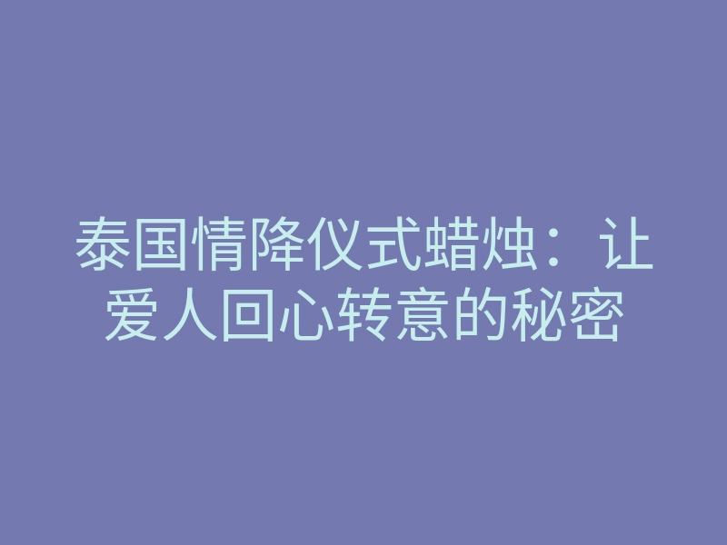 泰国情降仪式蜡烛:让爱人回心转意的秘密