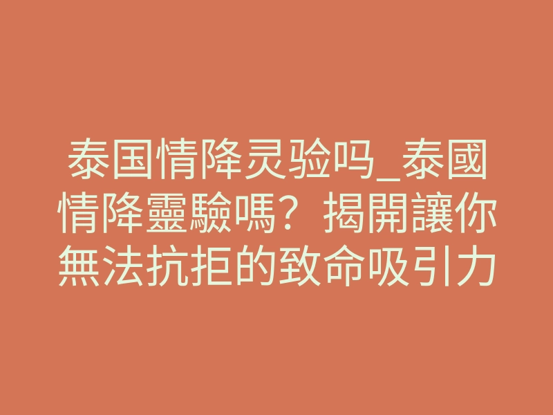 泰国情降灵验吗_泰國情降靈驗嗎?揭開讓你無法抗拒的致命吸引力秘密