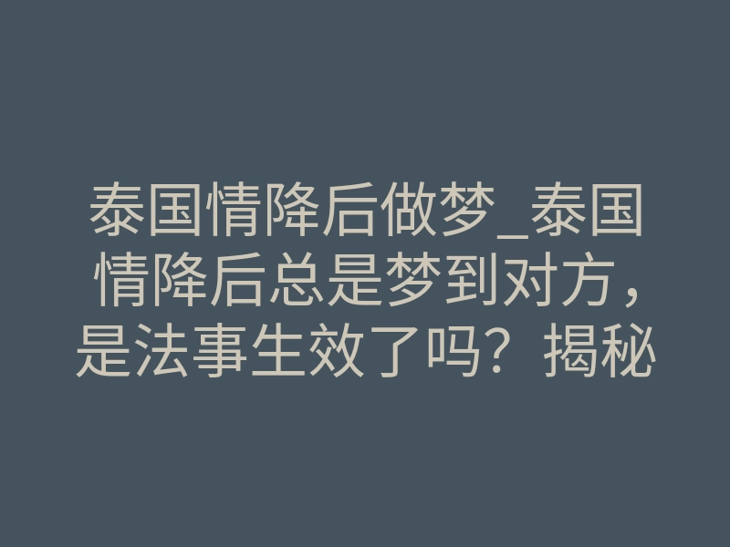 泰国情降后做梦_泰国情降后总是梦到对方，是法事生效了吗？揭秘梦境背后真实的体感反差