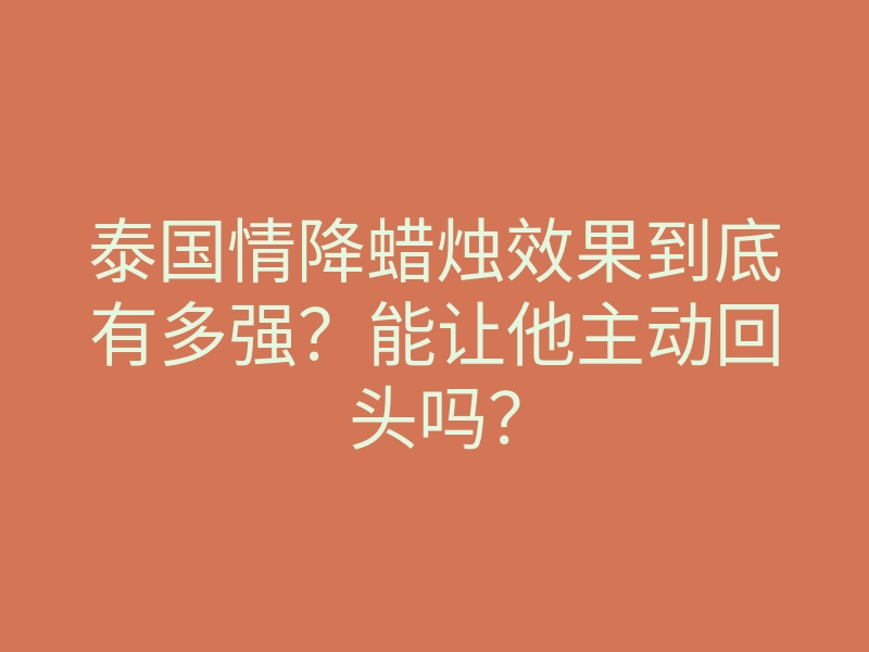 泰国情降蜡烛效果到底有多强？能让他主动回头吗？