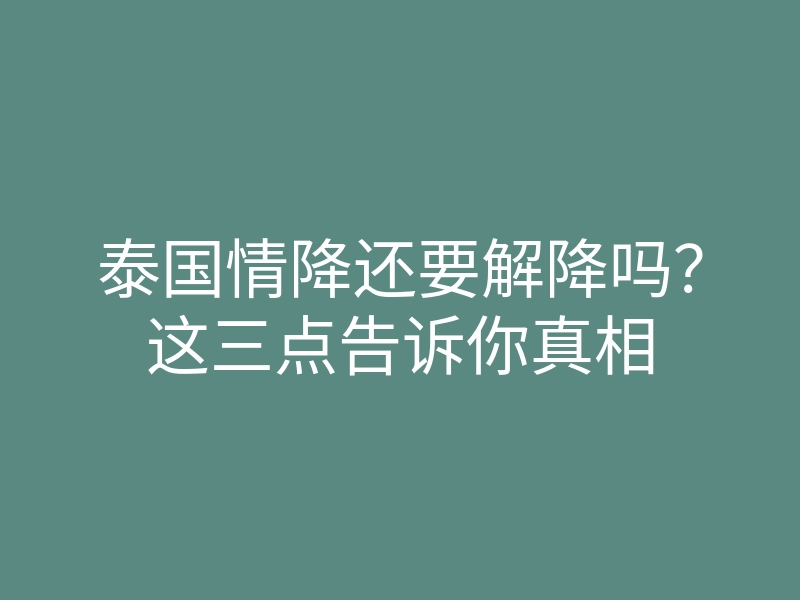 泰国情降还要解降吗?这三点告诉你真相