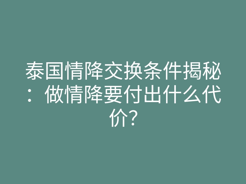 泰国情降交换条件揭秘：做情降要付出什么代价？
