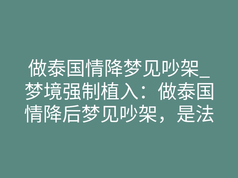 做泰国情降梦见吵架_梦境强制植入:做泰国情降后梦见吵架,是法事起效的生理信号