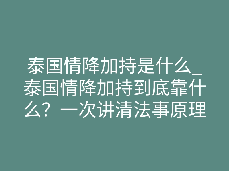 泰国情降加持是什么_泰国情降加持到底靠什么?一次讲清法事原理