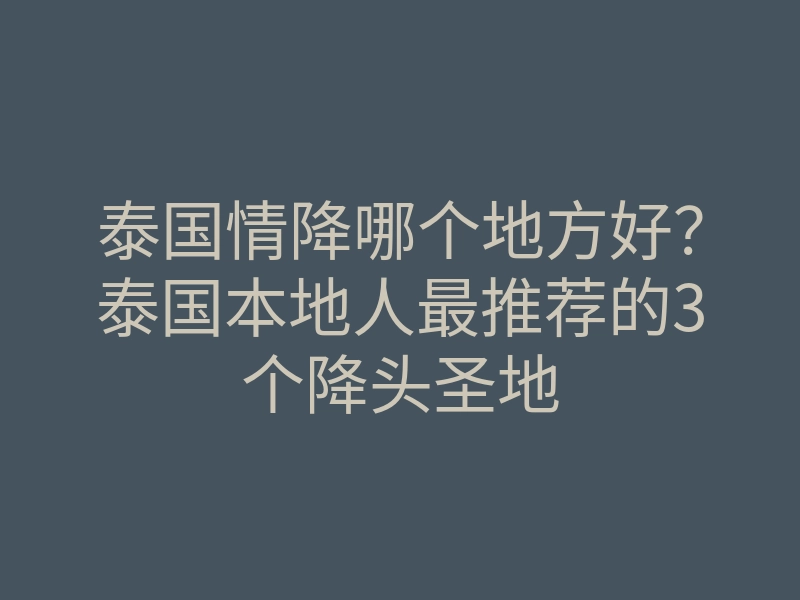 泰国情降哪个地方好?泰国本地人最推荐的3个降头圣地