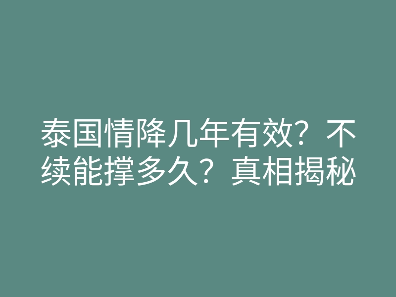 泰国情降几年有效?不续能撑多久?真相揭秘