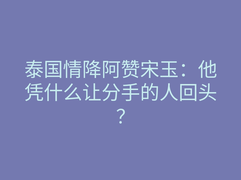 泰国情降阿赞宋玉:他凭什么让分手的人回头?