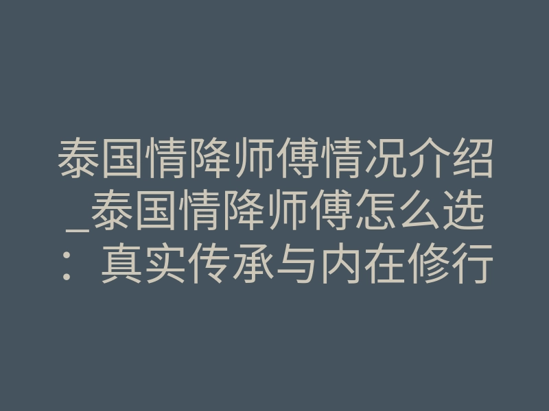 泰国情降师傅情况介绍_泰国情降师傅怎么选：真实传承与内在修行揭秘