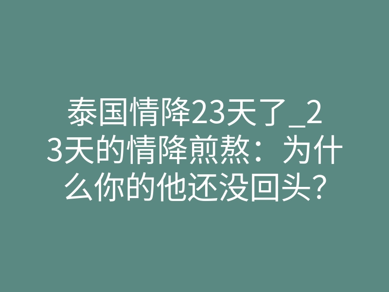 泰国情降23天了_23天的情降煎熬:为什么你的他还没回头?