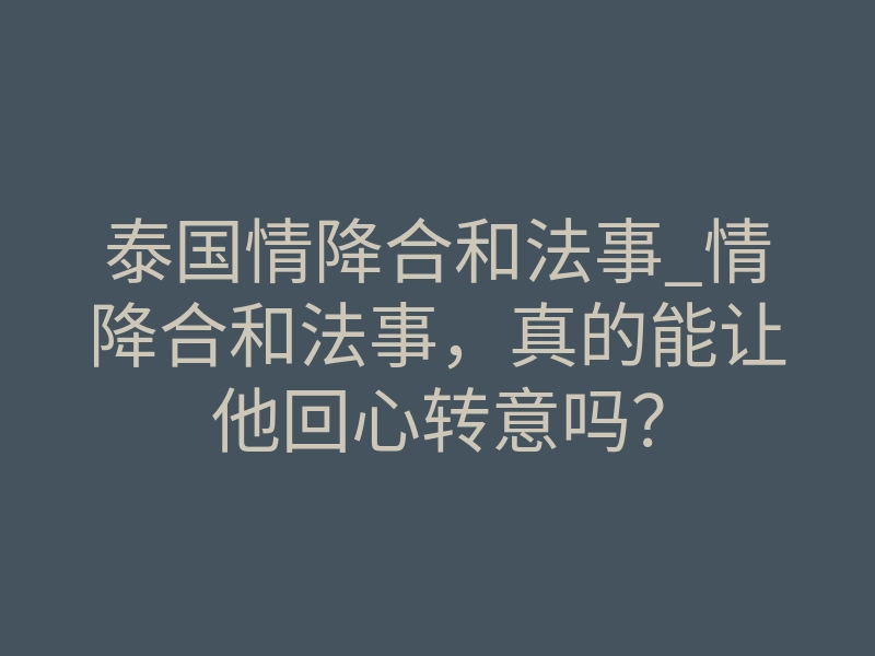 泰国情降合和法事_情降合和法事,真的能让他回心转意吗?
