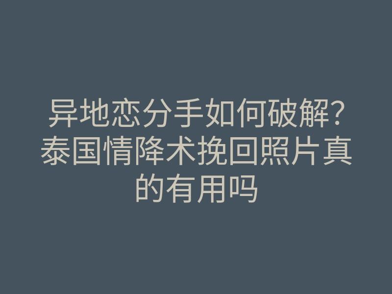 异地恋分手如何破解?泰国情降术挽回照片真的有用吗