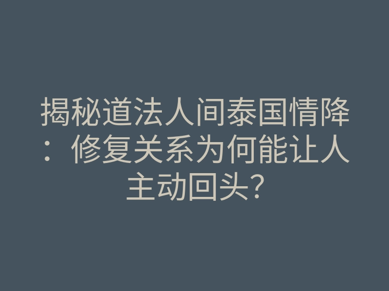 揭秘道法人间泰国情降:修复关系为何能让人主动回头?