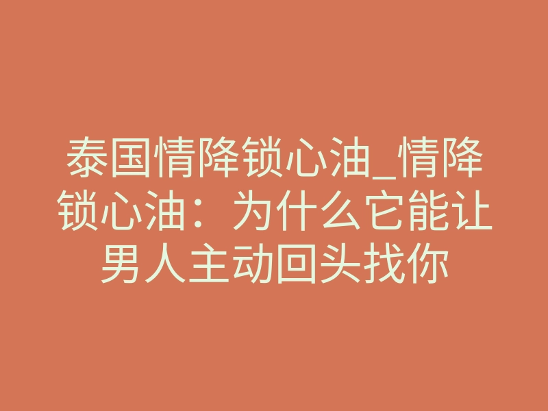 泰国情降锁心油_情降锁心油：为什么它能让男人主动回头找你