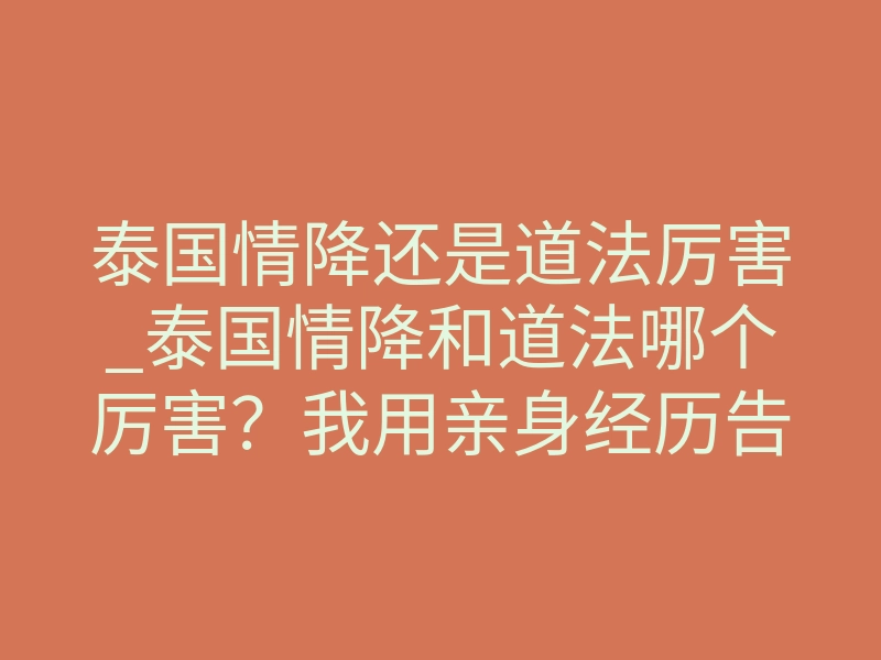 泰国情降还是道法厉害_泰国情降和道法哪个厉害?我用亲身经历告诉你真相