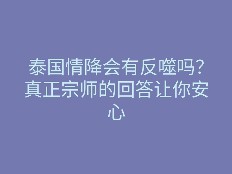 泰国情降会有反噬吗？真正宗师的回答让你安心